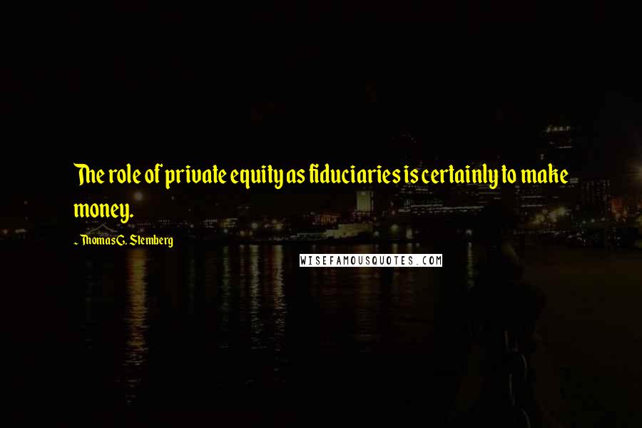 Thomas G. Stemberg Quotes: The role of private equity as fiduciaries is certainly to make money.