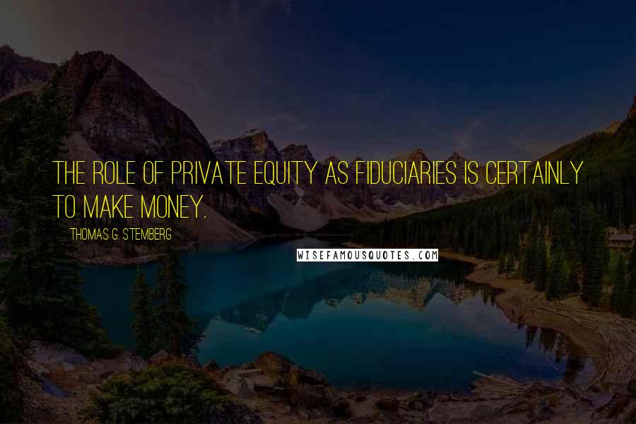 Thomas G. Stemberg Quotes: The role of private equity as fiduciaries is certainly to make money.