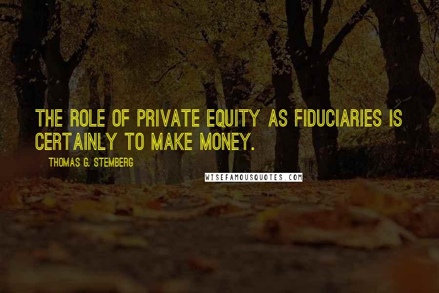 Thomas G. Stemberg Quotes: The role of private equity as fiduciaries is certainly to make money.