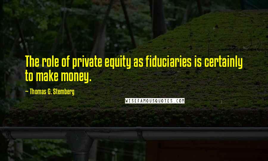 Thomas G. Stemberg Quotes: The role of private equity as fiduciaries is certainly to make money.