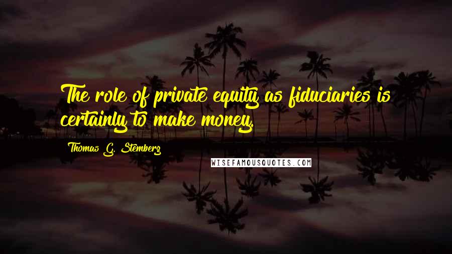 Thomas G. Stemberg Quotes: The role of private equity as fiduciaries is certainly to make money.