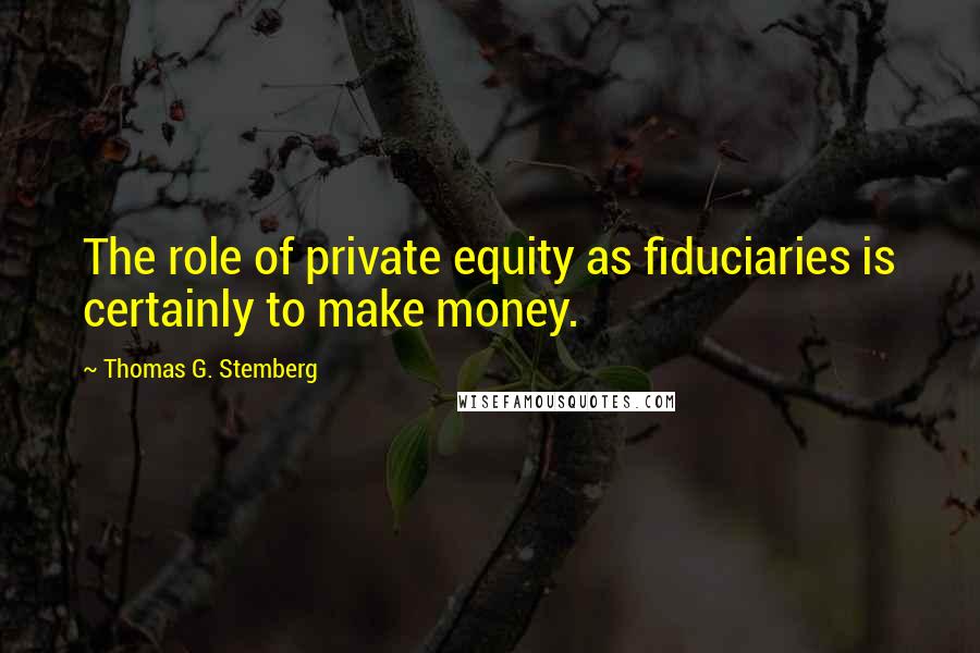 Thomas G. Stemberg Quotes: The role of private equity as fiduciaries is certainly to make money.