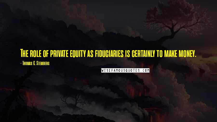 Thomas G. Stemberg Quotes: The role of private equity as fiduciaries is certainly to make money.