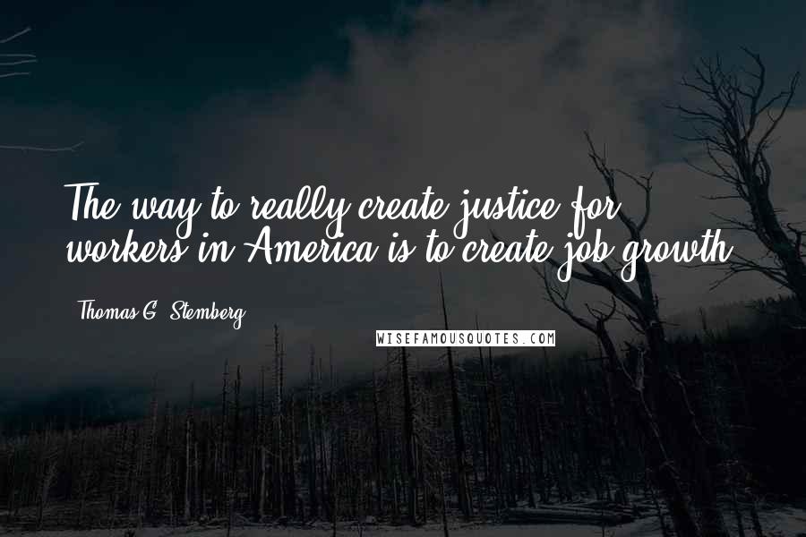 Thomas G. Stemberg Quotes: The way to really create justice for workers in America is to create job growth.