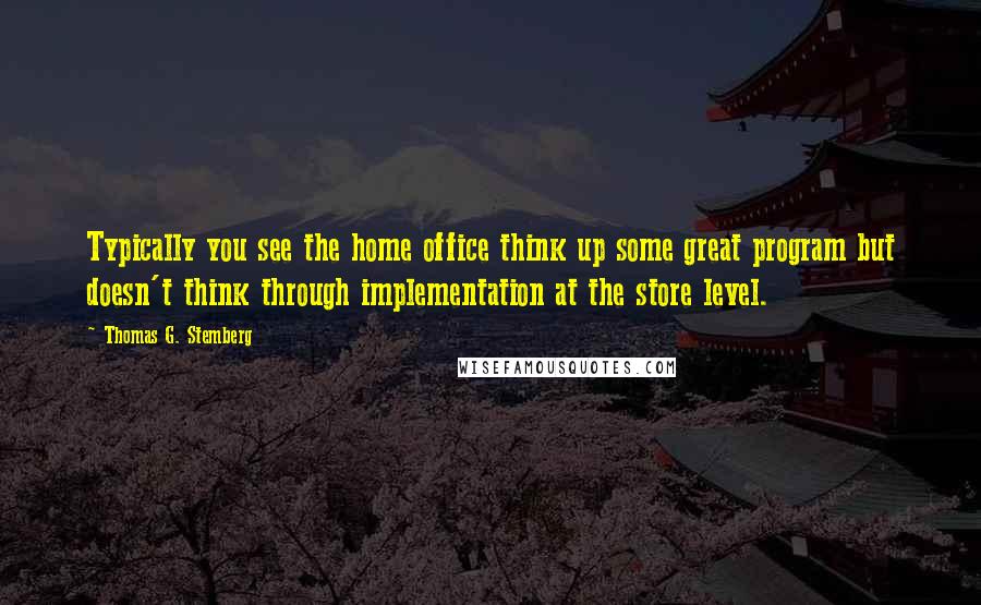 Thomas G. Stemberg Quotes: Typically you see the home office think up some great program but doesn't think through implementation at the store level.