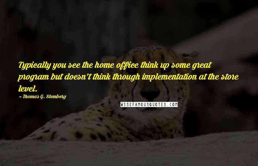 Thomas G. Stemberg Quotes: Typically you see the home office think up some great program but doesn't think through implementation at the store level.