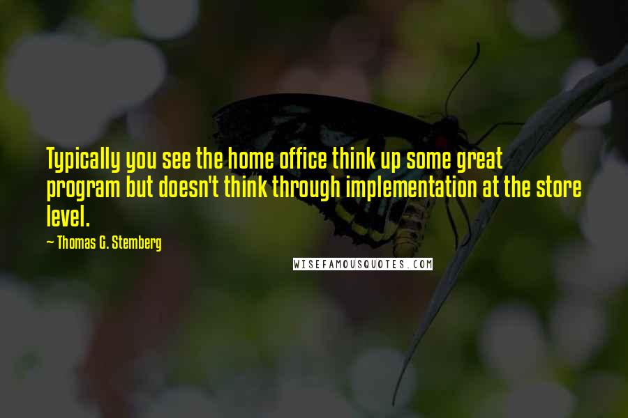 Thomas G. Stemberg Quotes: Typically you see the home office think up some great program but doesn't think through implementation at the store level.