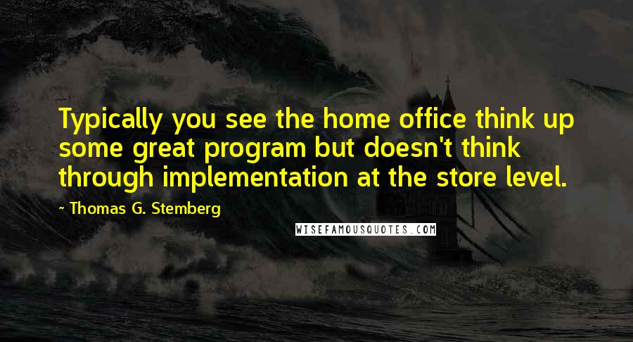 Thomas G. Stemberg Quotes: Typically you see the home office think up some great program but doesn't think through implementation at the store level.