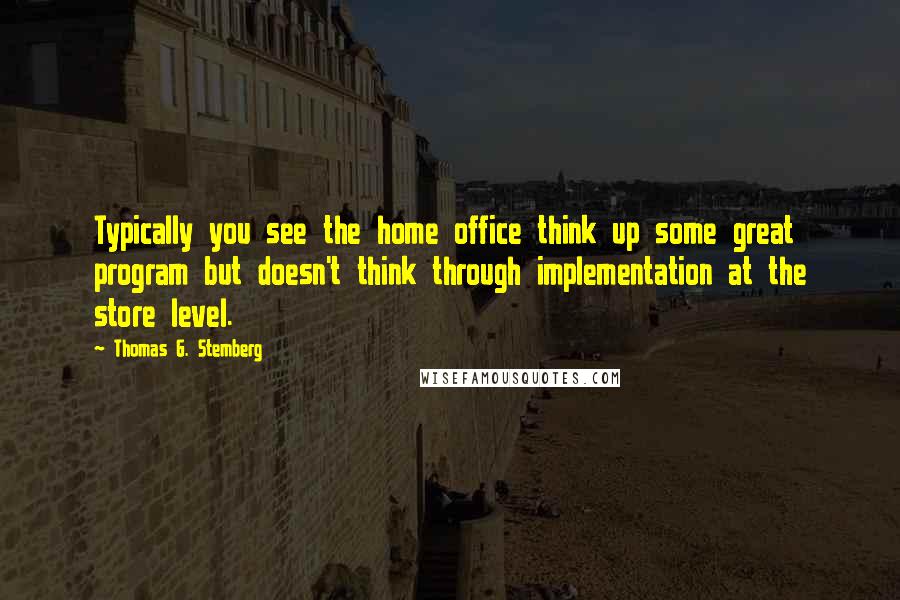 Thomas G. Stemberg Quotes: Typically you see the home office think up some great program but doesn't think through implementation at the store level.