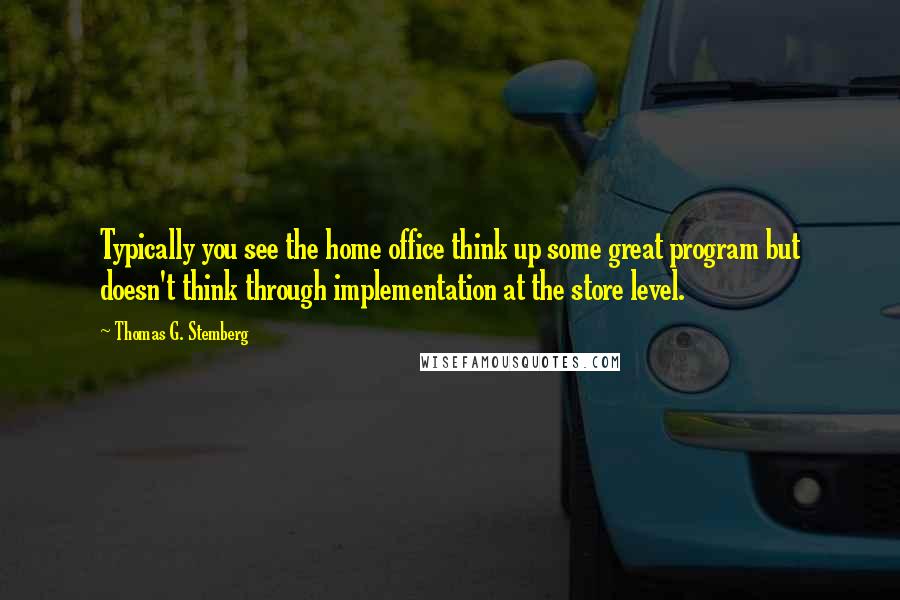 Thomas G. Stemberg Quotes: Typically you see the home office think up some great program but doesn't think through implementation at the store level.