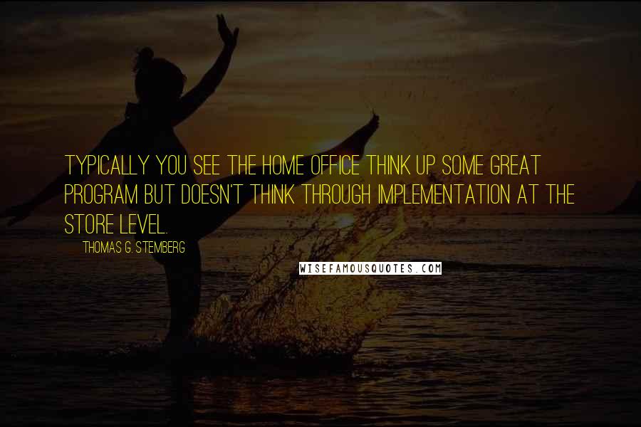 Thomas G. Stemberg Quotes: Typically you see the home office think up some great program but doesn't think through implementation at the store level.