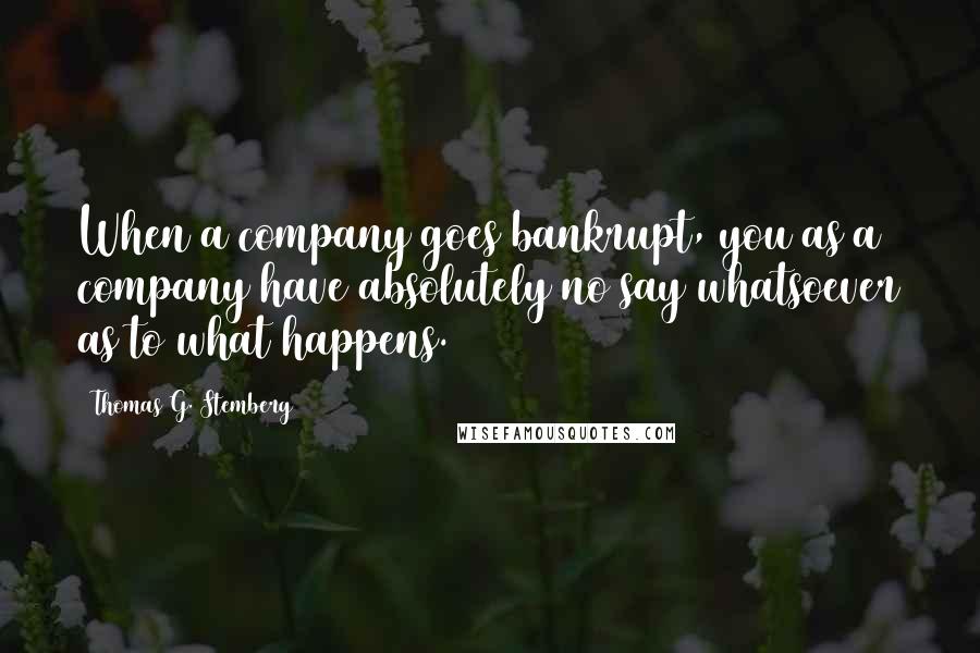 Thomas G. Stemberg Quotes: When a company goes bankrupt, you as a company have absolutely no say whatsoever as to what happens.