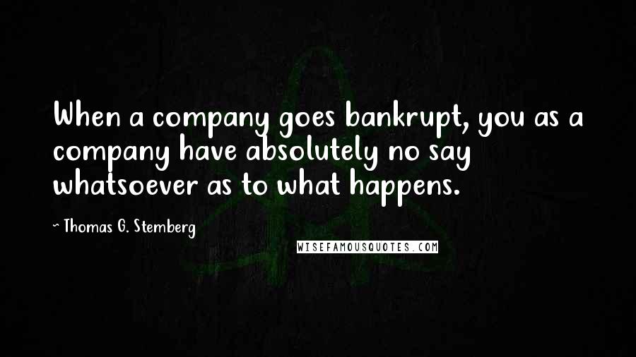 Thomas G. Stemberg Quotes: When a company goes bankrupt, you as a company have absolutely no say whatsoever as to what happens.