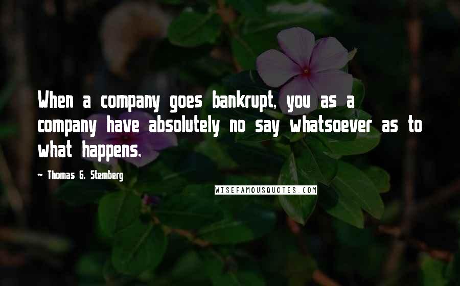 Thomas G. Stemberg Quotes: When a company goes bankrupt, you as a company have absolutely no say whatsoever as to what happens.