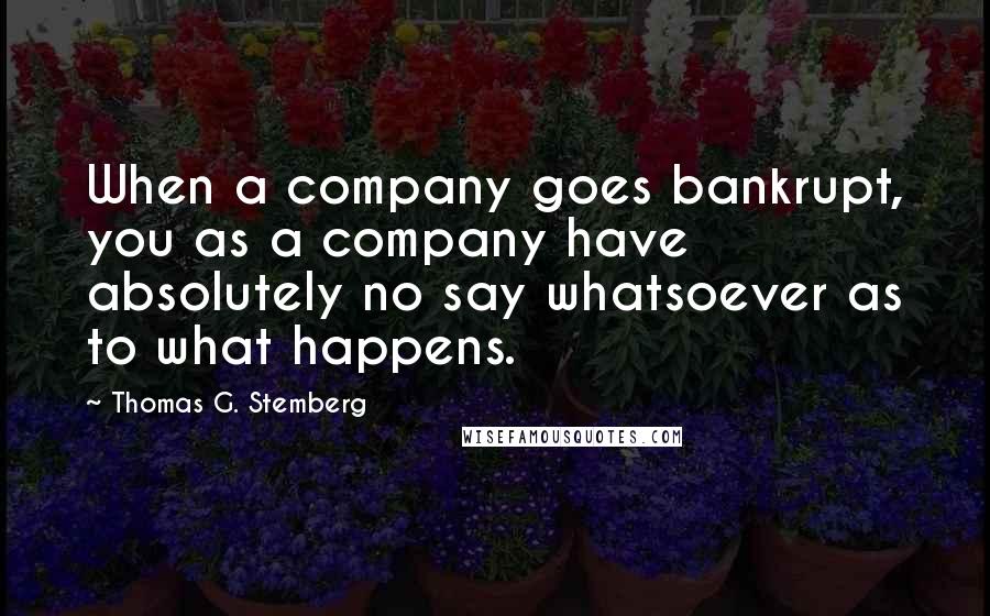 Thomas G. Stemberg Quotes: When a company goes bankrupt, you as a company have absolutely no say whatsoever as to what happens.