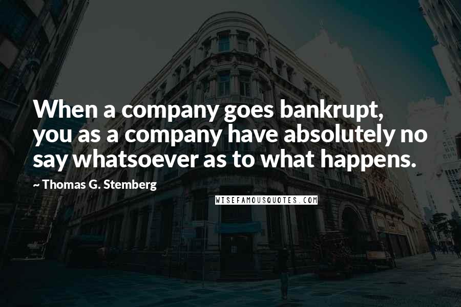 Thomas G. Stemberg Quotes: When a company goes bankrupt, you as a company have absolutely no say whatsoever as to what happens.