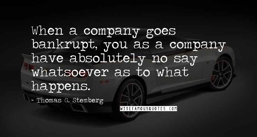 Thomas G. Stemberg Quotes: When a company goes bankrupt, you as a company have absolutely no say whatsoever as to what happens.