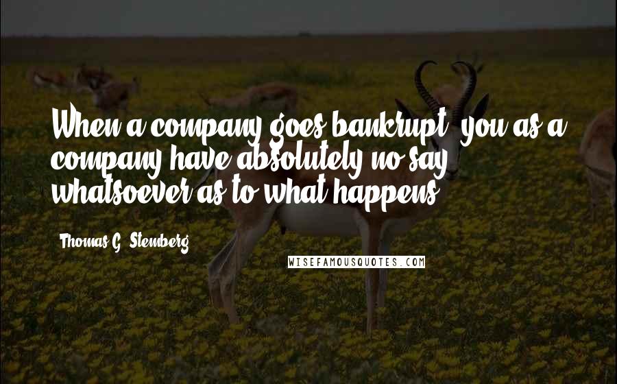 Thomas G. Stemberg Quotes: When a company goes bankrupt, you as a company have absolutely no say whatsoever as to what happens.