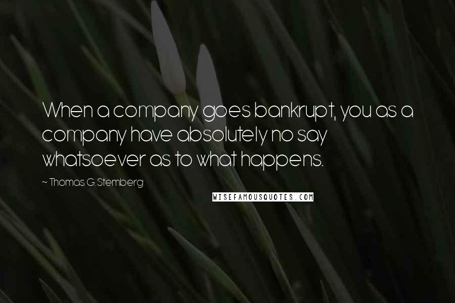 Thomas G. Stemberg Quotes: When a company goes bankrupt, you as a company have absolutely no say whatsoever as to what happens.