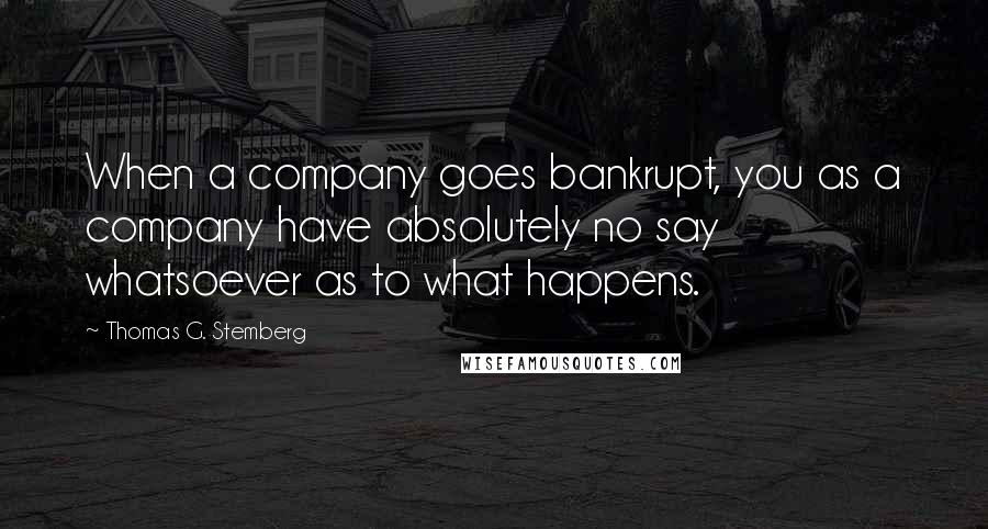 Thomas G. Stemberg Quotes: When a company goes bankrupt, you as a company have absolutely no say whatsoever as to what happens.
