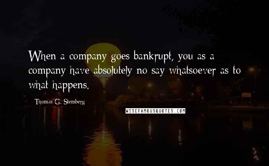 Thomas G. Stemberg Quotes: When a company goes bankrupt, you as a company have absolutely no say whatsoever as to what happens.