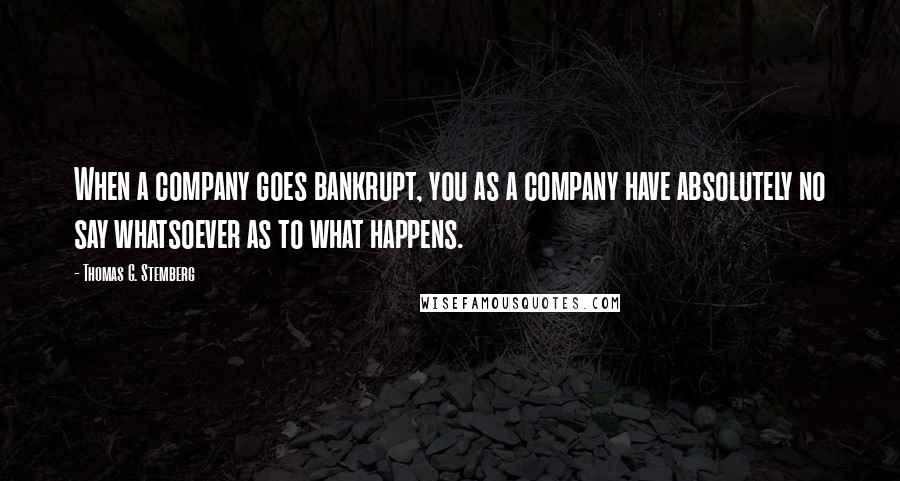 Thomas G. Stemberg Quotes: When a company goes bankrupt, you as a company have absolutely no say whatsoever as to what happens.