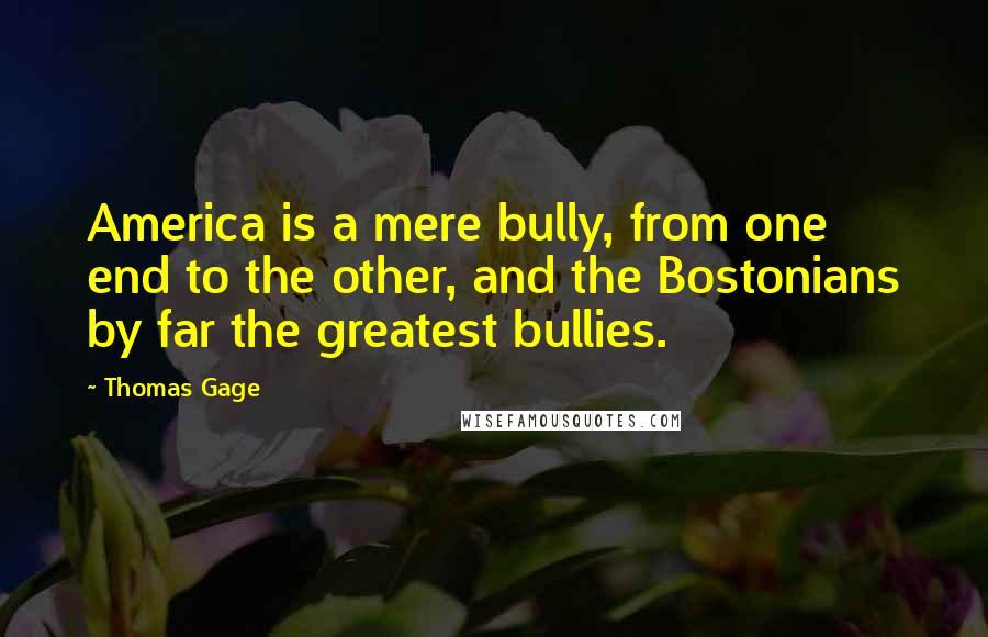 Thomas Gage Quotes: America is a mere bully, from one end to the other, and the Bostonians by far the greatest bullies.