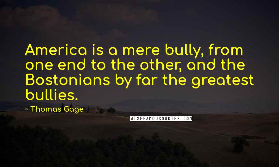 Thomas Gage Quotes: America is a mere bully, from one end to the other, and the Bostonians by far the greatest bullies.