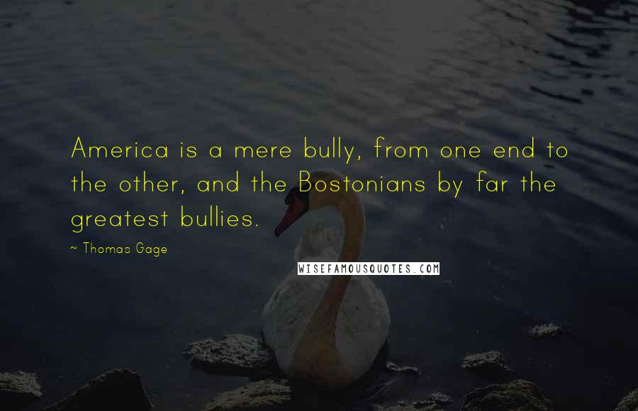 Thomas Gage Quotes: America is a mere bully, from one end to the other, and the Bostonians by far the greatest bullies.