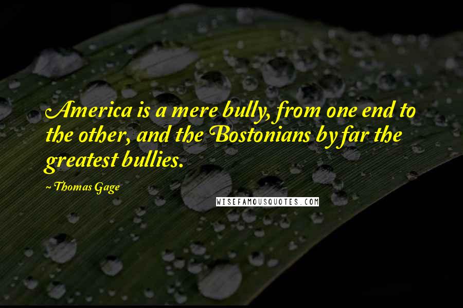 Thomas Gage Quotes: America is a mere bully, from one end to the other, and the Bostonians by far the greatest bullies.