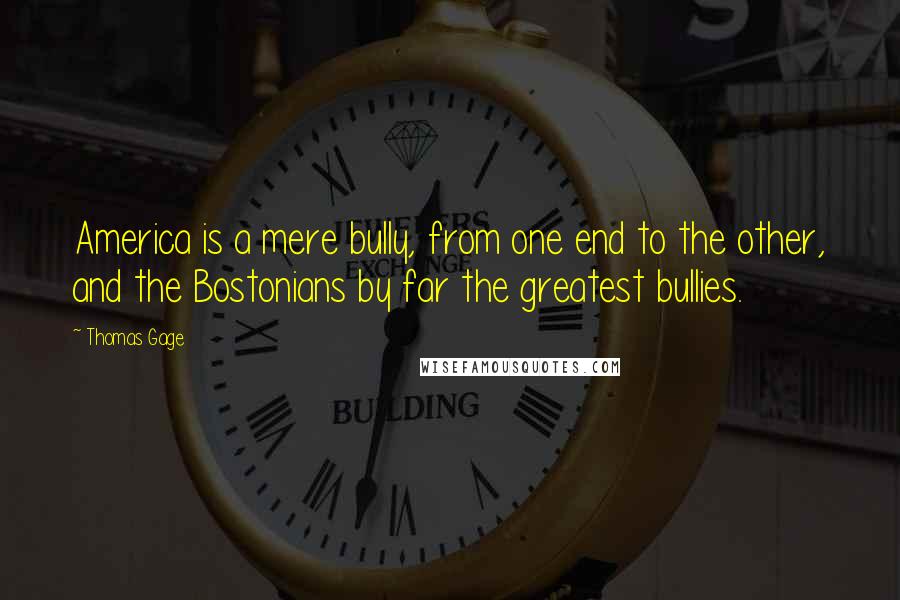 Thomas Gage Quotes: America is a mere bully, from one end to the other, and the Bostonians by far the greatest bullies.