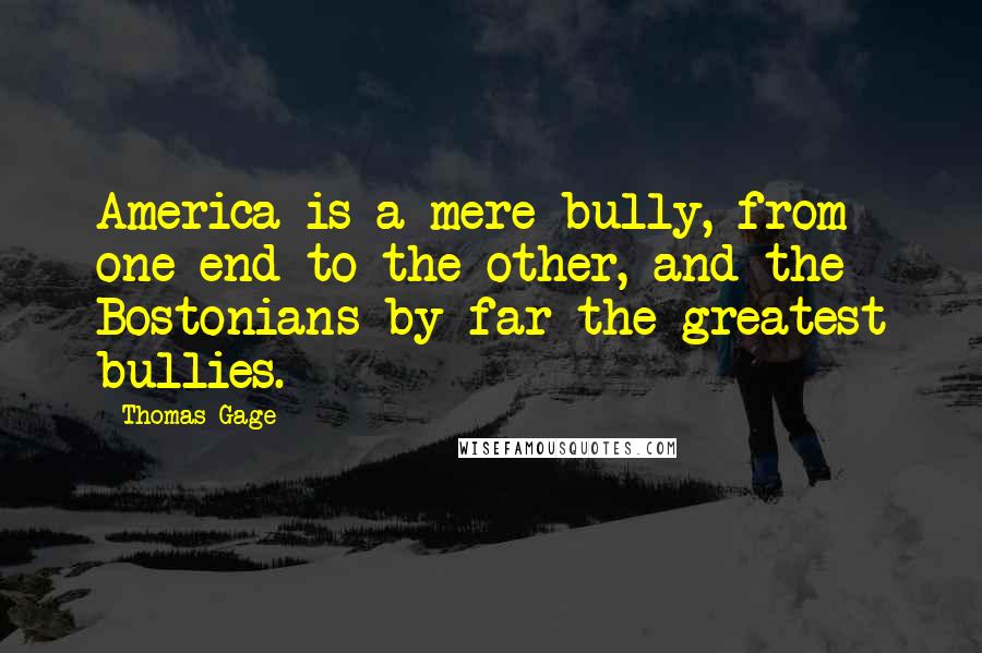 Thomas Gage Quotes: America is a mere bully, from one end to the other, and the Bostonians by far the greatest bullies.