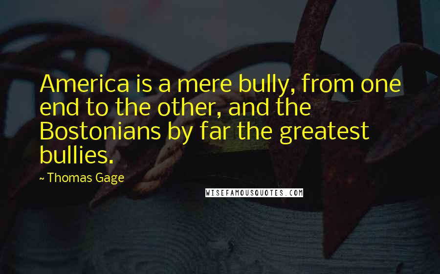 Thomas Gage Quotes: America is a mere bully, from one end to the other, and the Bostonians by far the greatest bullies.