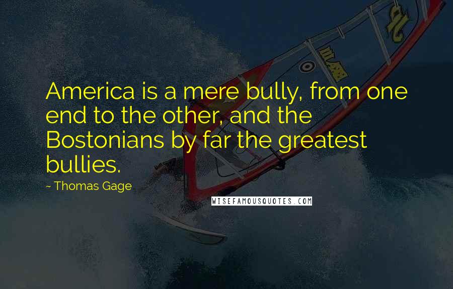 Thomas Gage Quotes: America is a mere bully, from one end to the other, and the Bostonians by far the greatest bullies.