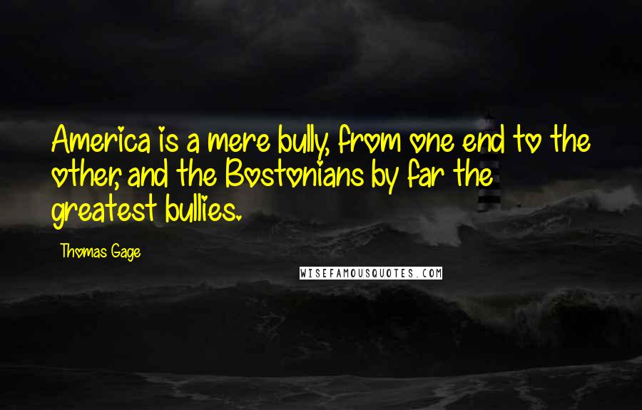 Thomas Gage Quotes: America is a mere bully, from one end to the other, and the Bostonians by far the greatest bullies.