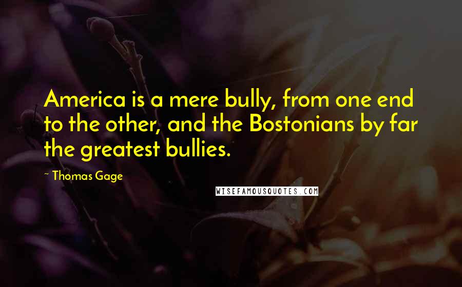 Thomas Gage Quotes: America is a mere bully, from one end to the other, and the Bostonians by far the greatest bullies.