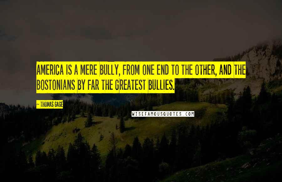 Thomas Gage Quotes: America is a mere bully, from one end to the other, and the Bostonians by far the greatest bullies.