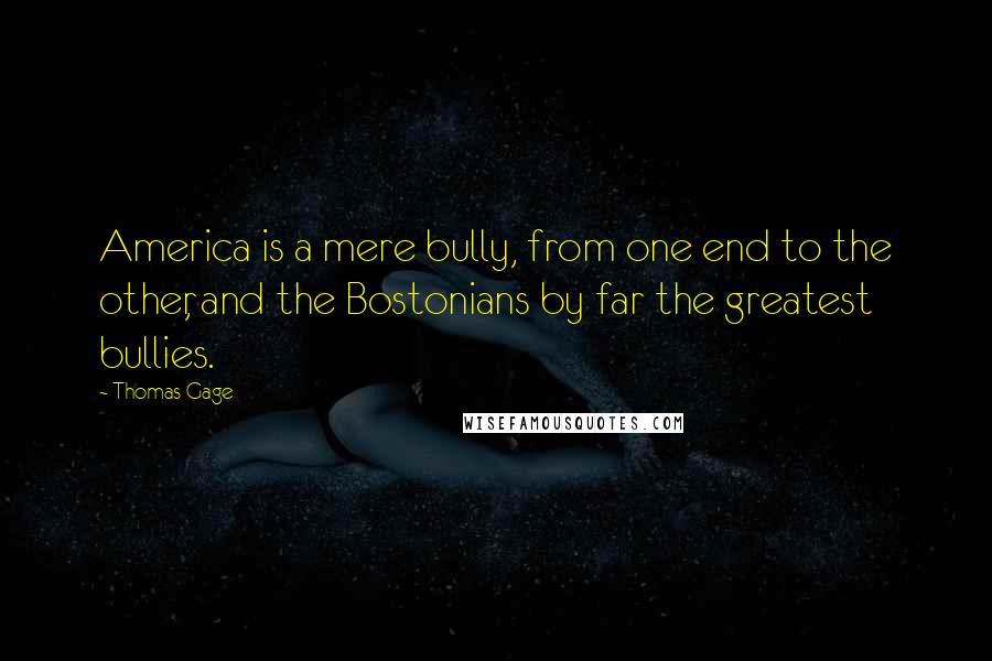 Thomas Gage Quotes: America is a mere bully, from one end to the other, and the Bostonians by far the greatest bullies.