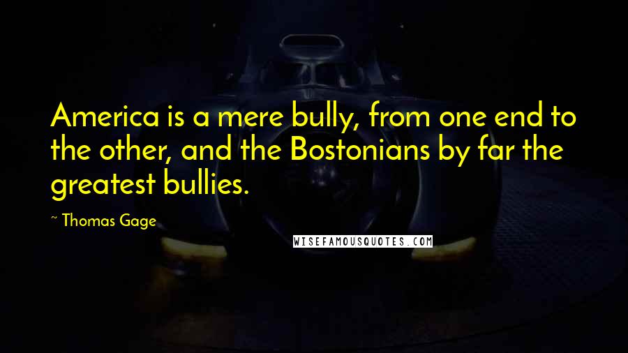 Thomas Gage Quotes: America is a mere bully, from one end to the other, and the Bostonians by far the greatest bullies.