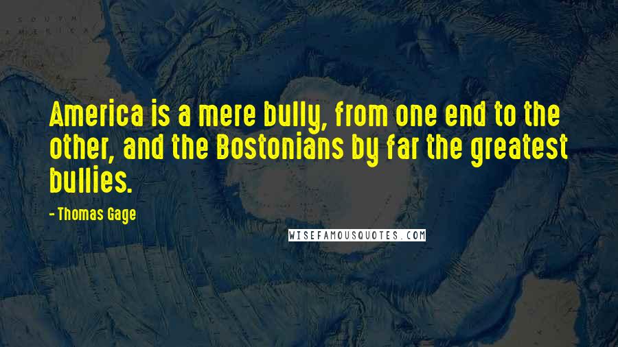 Thomas Gage Quotes: America is a mere bully, from one end to the other, and the Bostonians by far the greatest bullies.