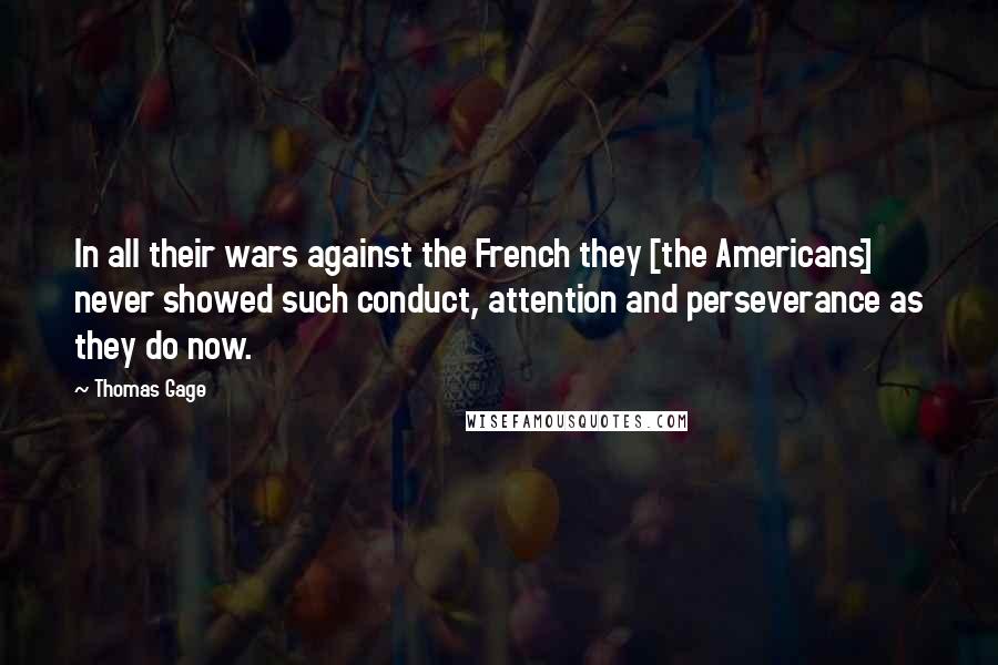 Thomas Gage Quotes: In all their wars against the French they [the Americans] never showed such conduct, attention and perseverance as they do now.