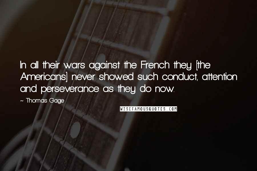 Thomas Gage Quotes: In all their wars against the French they [the Americans] never showed such conduct, attention and perseverance as they do now.