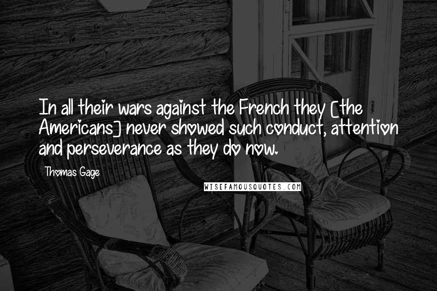 Thomas Gage Quotes: In all their wars against the French they [the Americans] never showed such conduct, attention and perseverance as they do now.