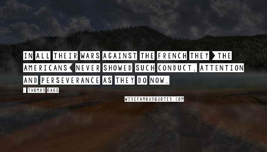 Thomas Gage Quotes: In all their wars against the French they [the Americans] never showed such conduct, attention and perseverance as they do now.