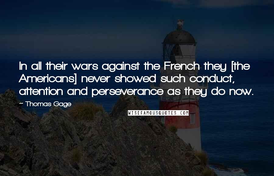 Thomas Gage Quotes: In all their wars against the French they [the Americans] never showed such conduct, attention and perseverance as they do now.