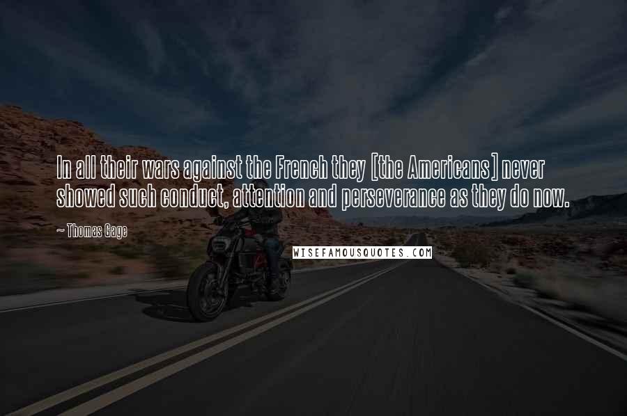Thomas Gage Quotes: In all their wars against the French they [the Americans] never showed such conduct, attention and perseverance as they do now.