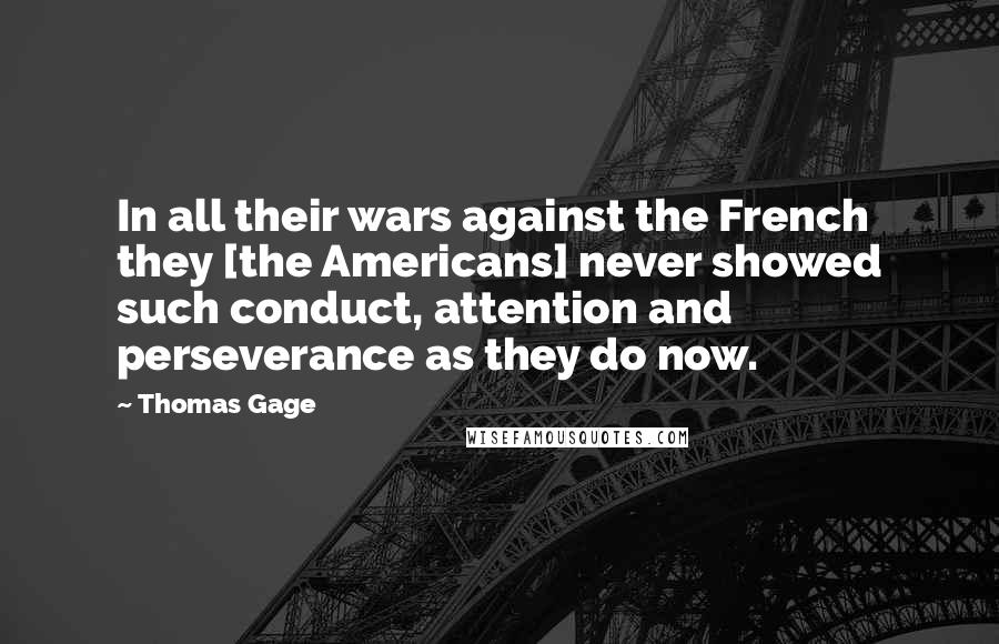 Thomas Gage Quotes: In all their wars against the French they [the Americans] never showed such conduct, attention and perseverance as they do now.