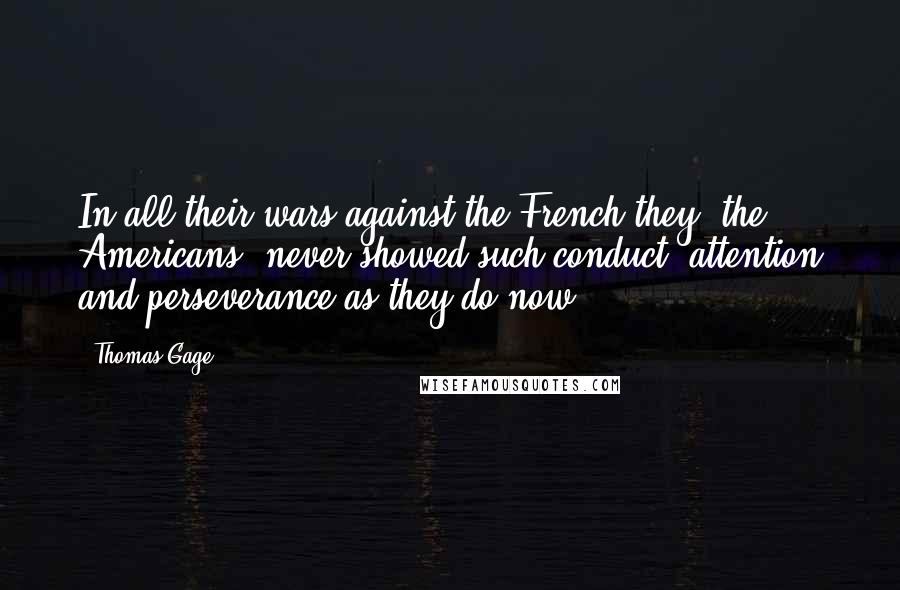 Thomas Gage Quotes: In all their wars against the French they [the Americans] never showed such conduct, attention and perseverance as they do now.