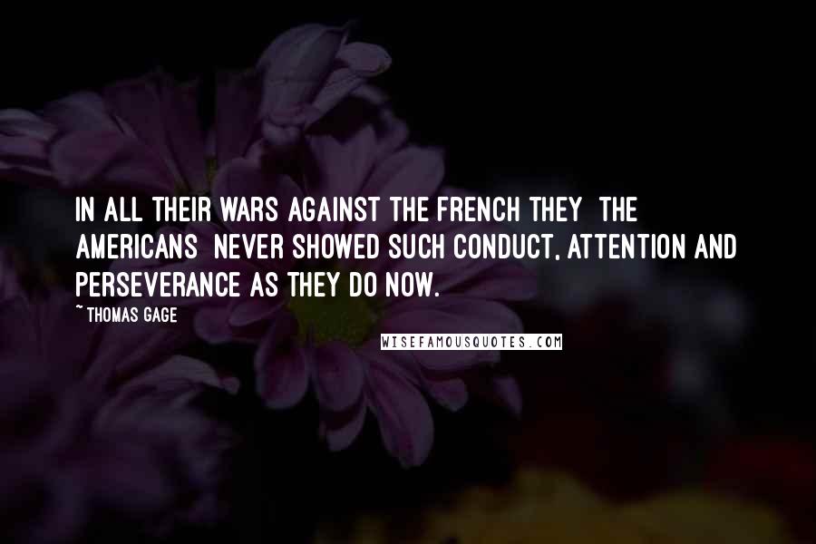 Thomas Gage Quotes: In all their wars against the French they [the Americans] never showed such conduct, attention and perseverance as they do now.