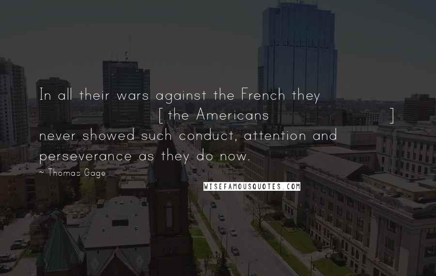 Thomas Gage Quotes: In all their wars against the French they [the Americans] never showed such conduct, attention and perseverance as they do now.